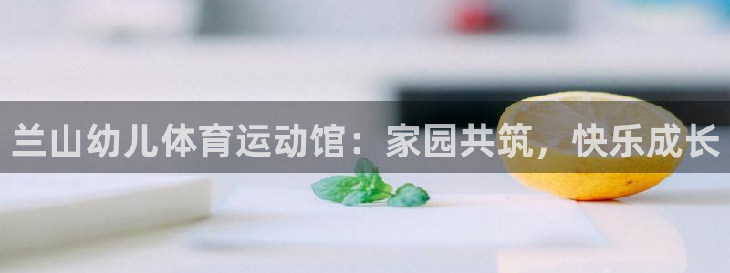 哈哈体育：兰山幼儿体育运动馆：家园共筑，快乐成长