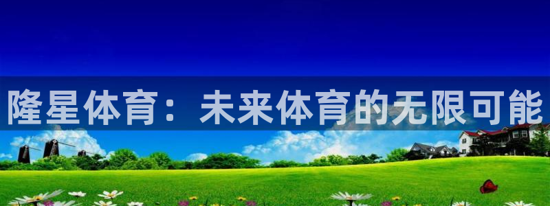 哈哈体育十年：隆星体育：未来体育的无限可能