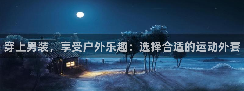 哈哈体育下载：穿上男装，享受户外乐趣：选择合适的运动外套