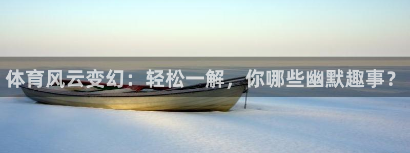 哈哈体育下载：体育风云变幻：轻松一解，你哪些幽默趣事？